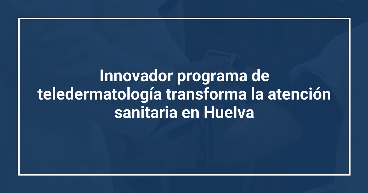 Innovador programa de teledermatología transforma la atención sanitaria en Huelva