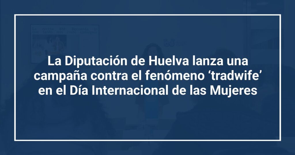 La Diputación de Huelva lanza una campaña contra el fenómeno ‘tradwife’ en el Día Internacional de las Mujeres