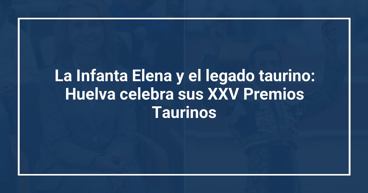 La Infanta Elena y el legado taurino: Huelva celebra sus XXV Premios Taurinos