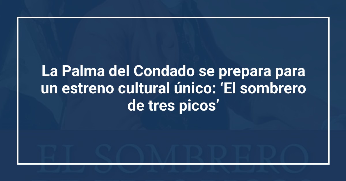 La Palma del Condado se prepara para un estreno cultural único: ‘El sombrero de tres picos’