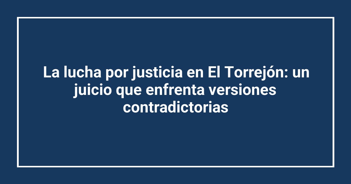 La lucha por justicia en El Torrejón: un juicio que enfrenta versiones contradictorias