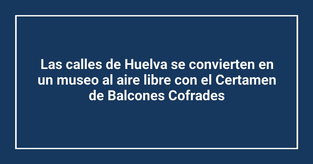 Las calles de Huelva se convierten en un museo al aire libre con el Certamen de Balcones Cofrades