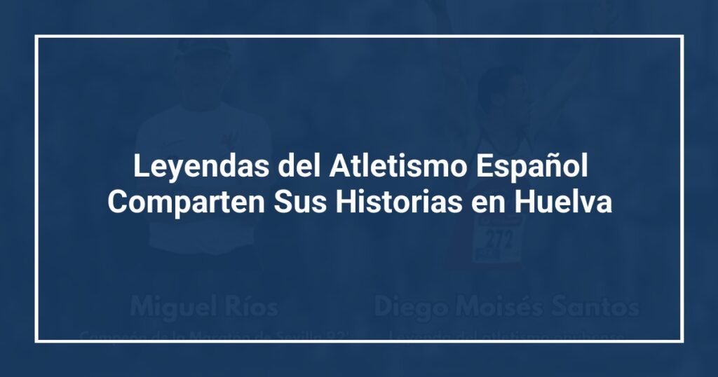 Leyendas del Atletismo Español Comparten Sus Historias en Huelva