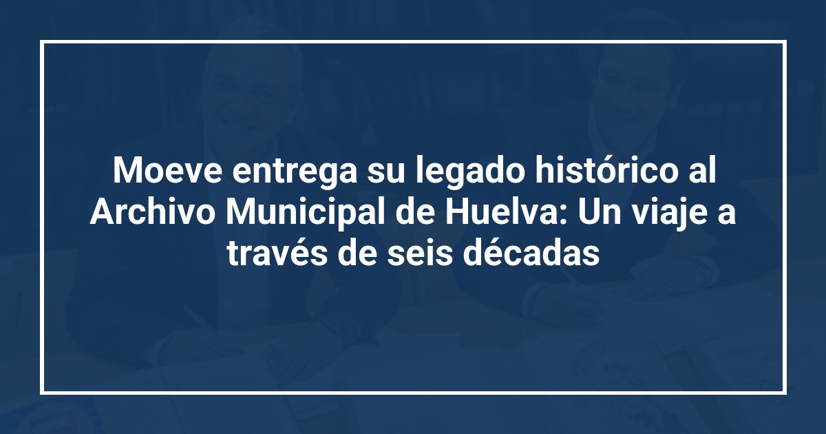 Moeve entrega su legado histórico al Archivo Municipal de Huelva: Un viaje a través de seis décadas