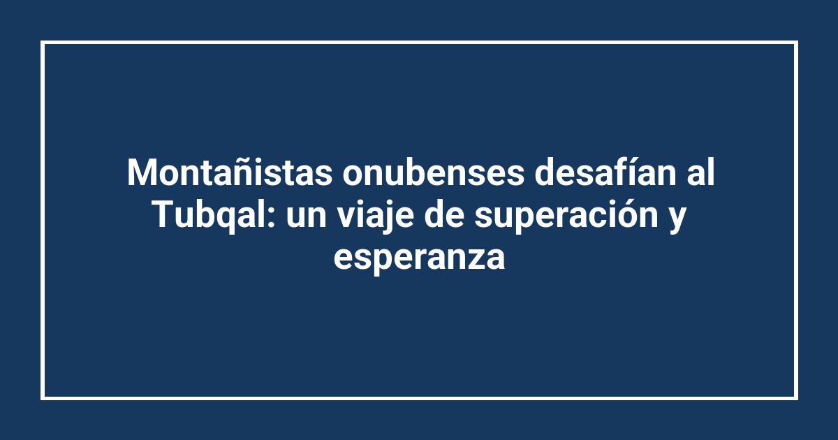 Montañistas onubenses desafían al Tubqal: un viaje de superación y esperanza
