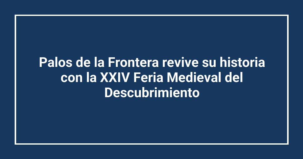 Palos de la Frontera revive su historia con la XXIV Feria Medieval del Descubrimiento