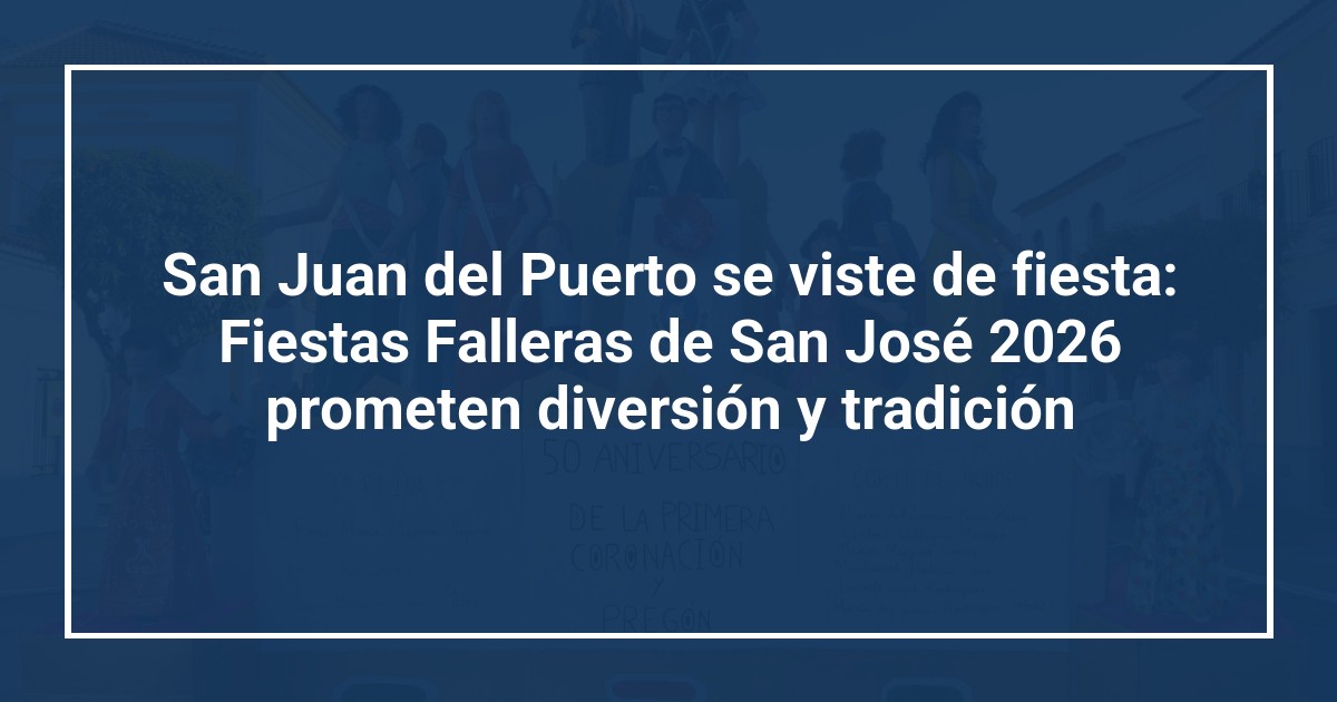 San Juan del Puerto se viste de fiesta: Fiestas Falleras de San José 2026 prometen diversión y tradición