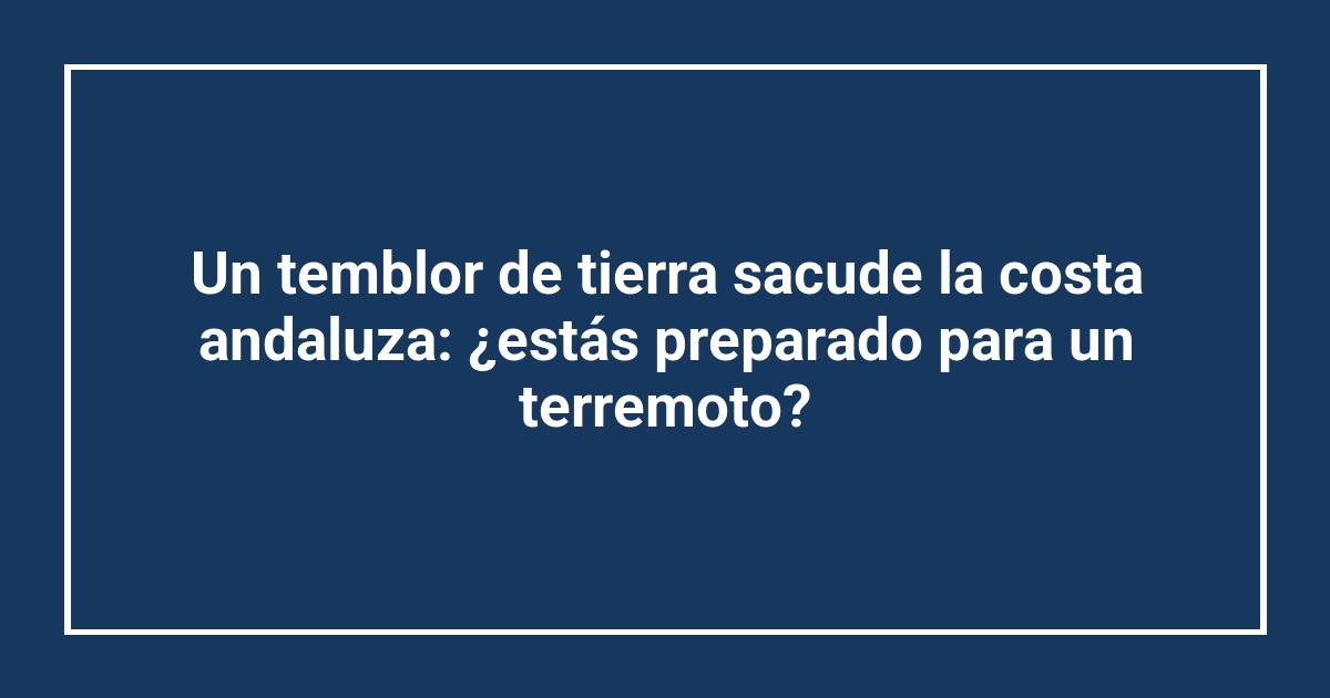 Un temblor de tierra sacude la costa andaluza: ¿estás preparado para un terremoto?