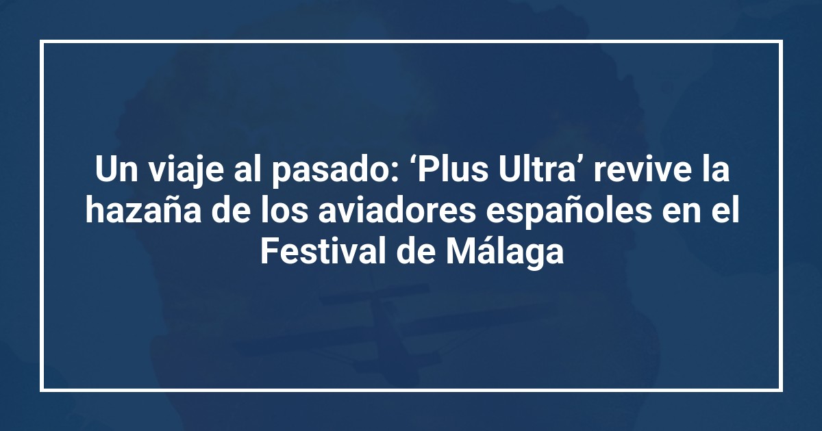 Un viaje al pasado: ‘Plus Ultra’ revive la hazaña de los aviadores españoles en el Festival de Málaga