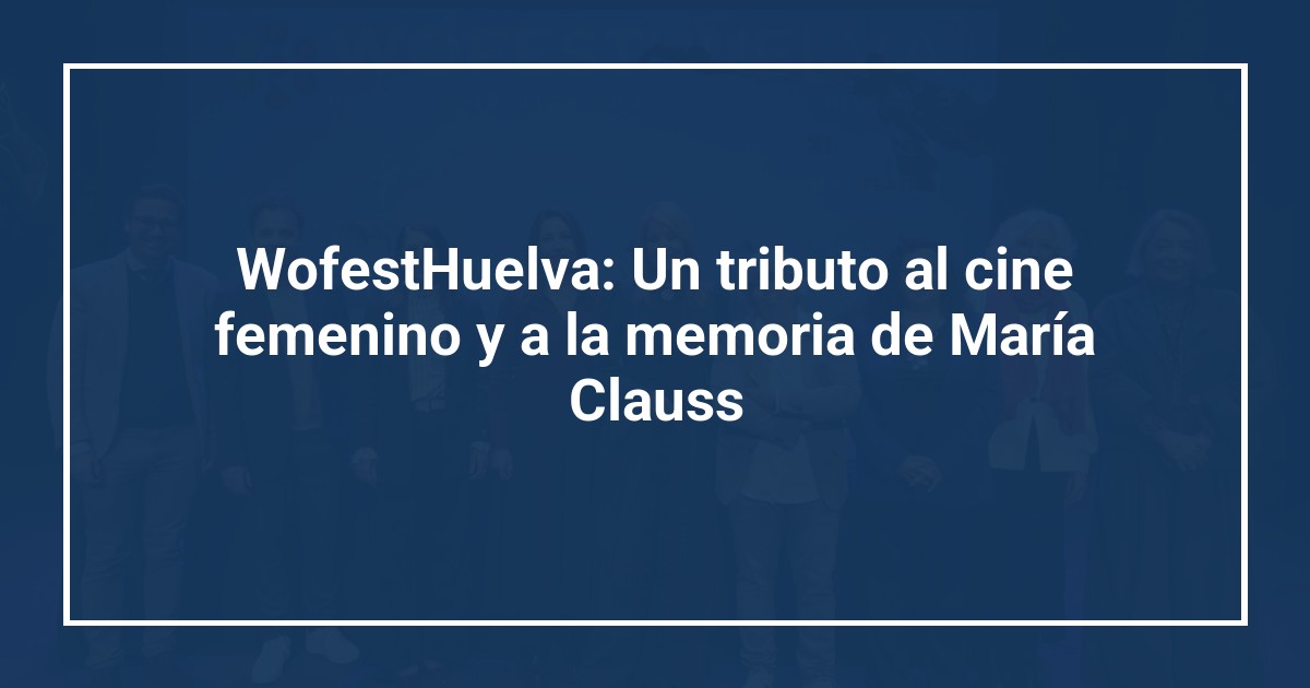WofestHuelva: Un tributo al cine femenino y a la memoria de María Clauss